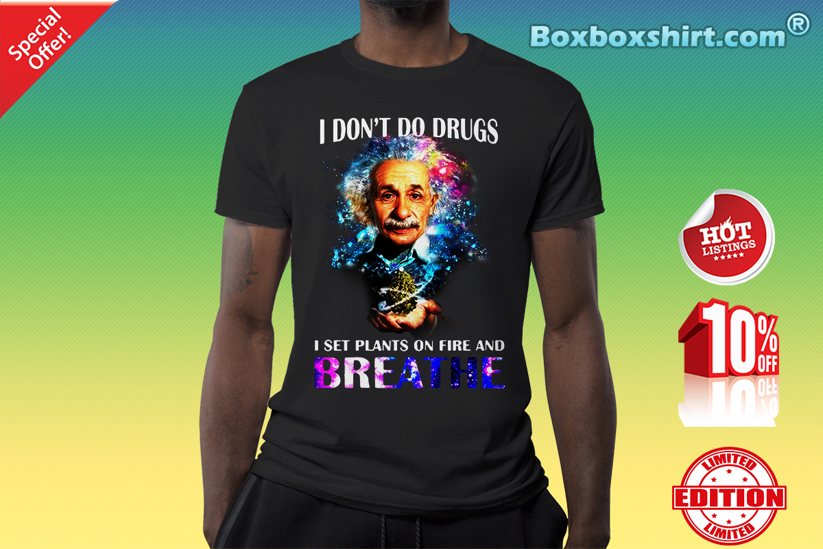 I Dont Do Drugs I Set Plants On Fire And Breathe Albert Einstein Shirt