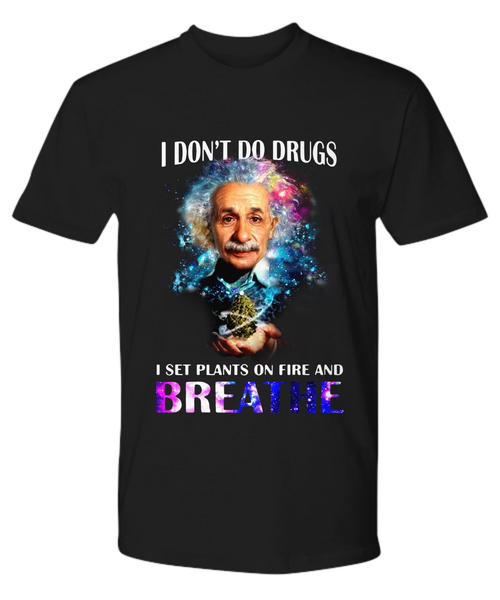 I Don't Do Drugs I Set Plants On Fire And Breathe Albert Einstein shirt 2