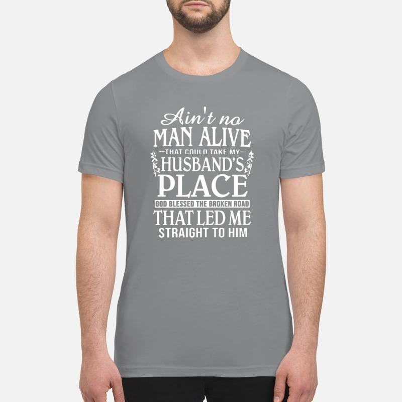 Ain't no man alive take my husband place that led me straight to him premium shirt