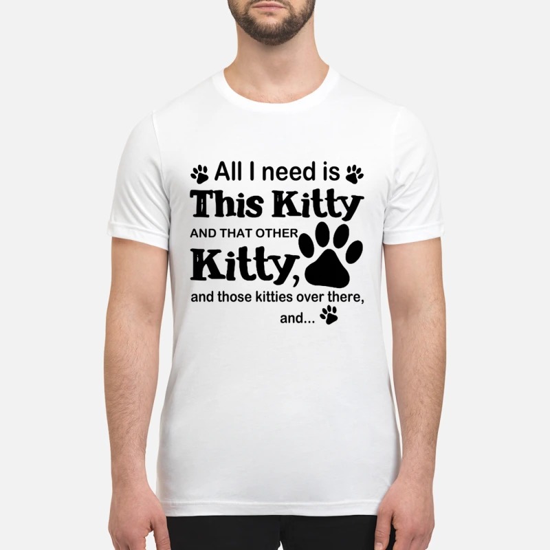 All I need is this kitty and that other kitty premium t shirt
