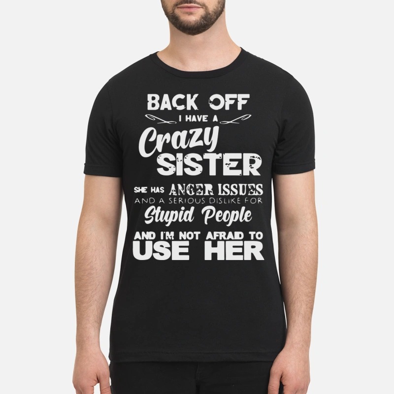 Back off I have crazy sister anger issues dislike stupid people premium shirt
