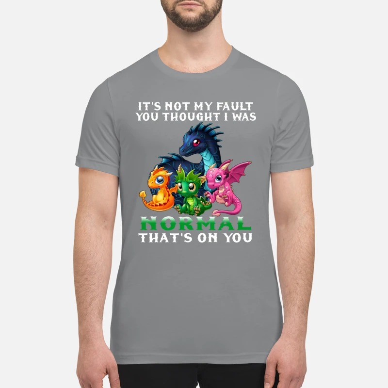 Dragon It not my fault you thought I was normal that on you premium shirt