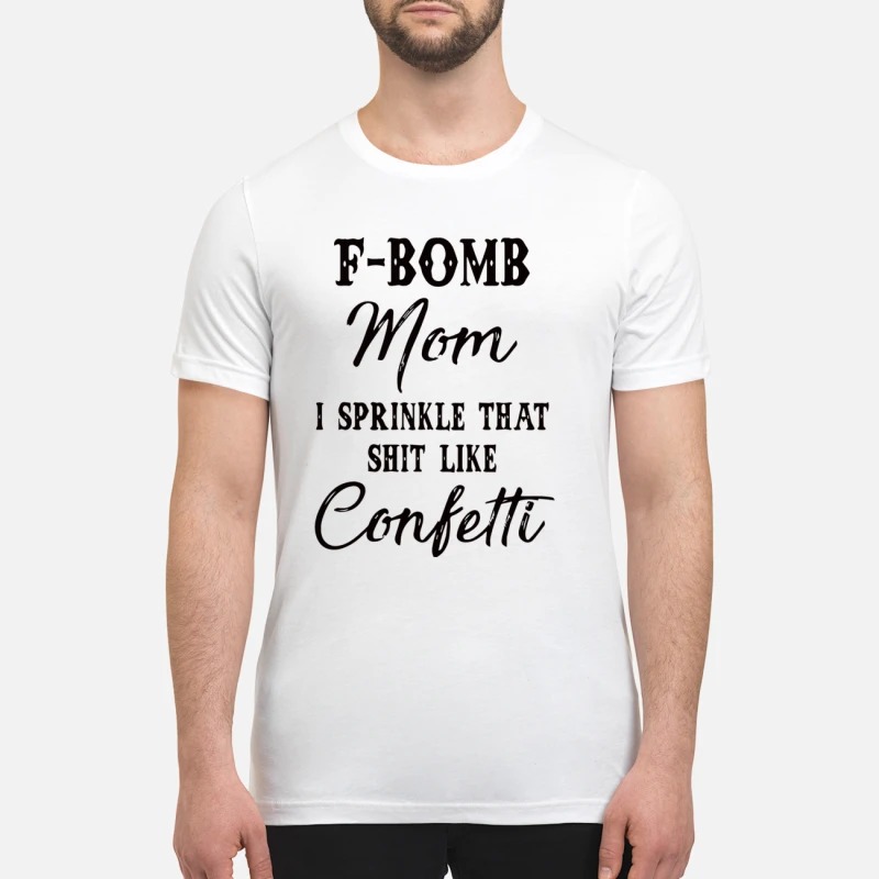 F bomb mom I sprinkle that shit like confetti premium shirt