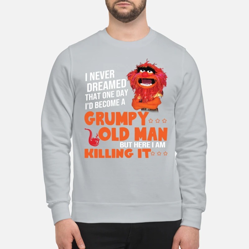 I never dream become Grumpy old man killing it shirt and sweatshirt