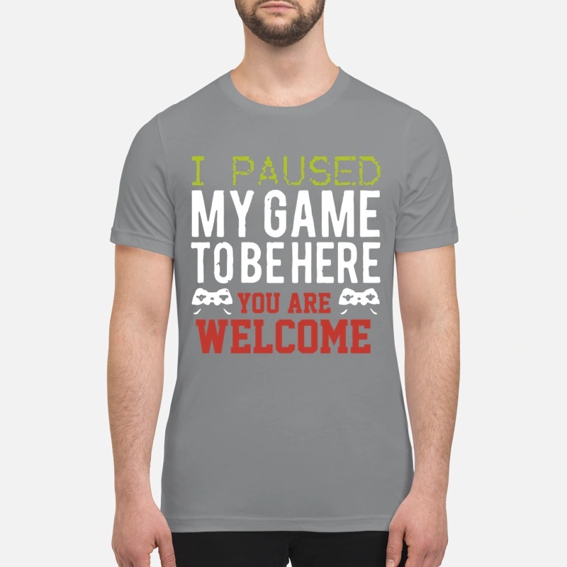 I pause my game to be here you are welcome premium shirt