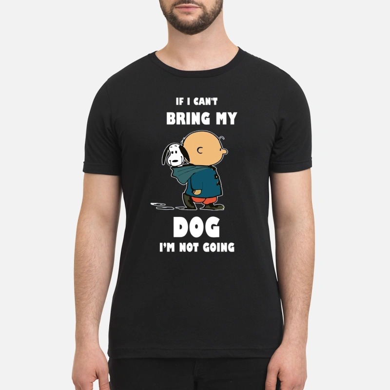 If I can't bring my dog I'm not going premium shirt