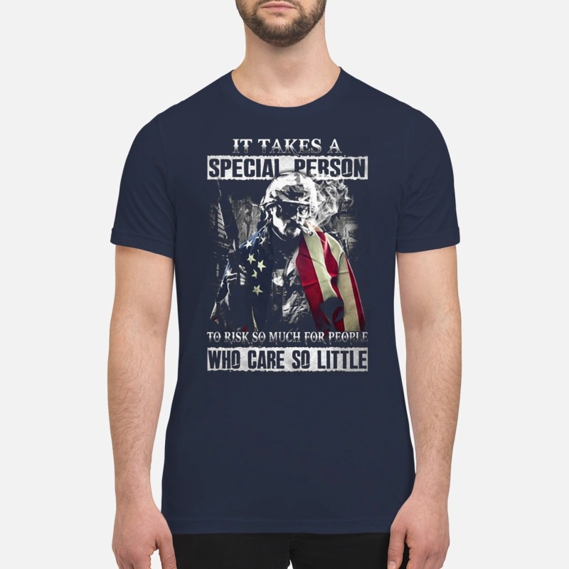 It takes a special person to risk so much for people who care so little premium shirt