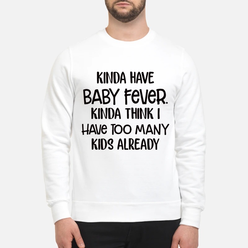 Kinda have baby fever think I have too many kids already sweatshirt