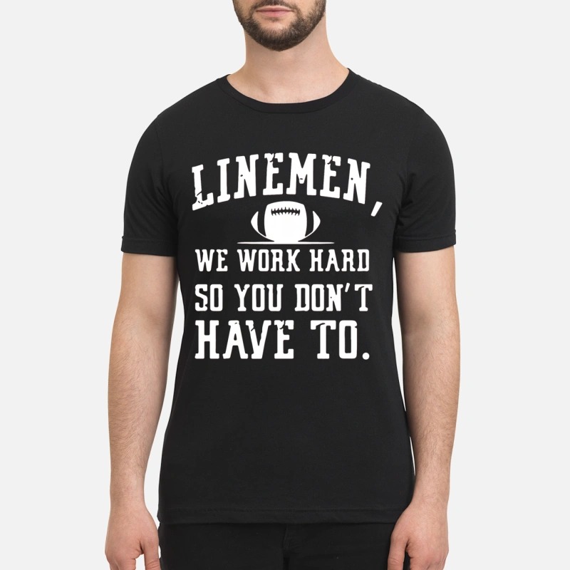 Linemen we work hard so you don't have to premium shirt
