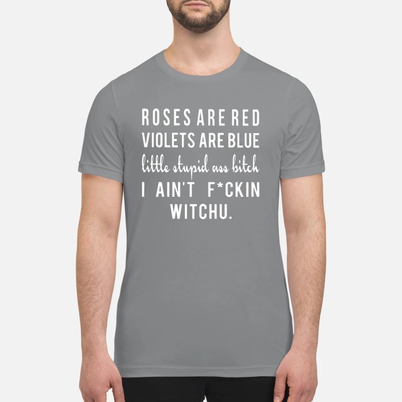 Rose are red violets are blue little stupid ass bitch premium shirt