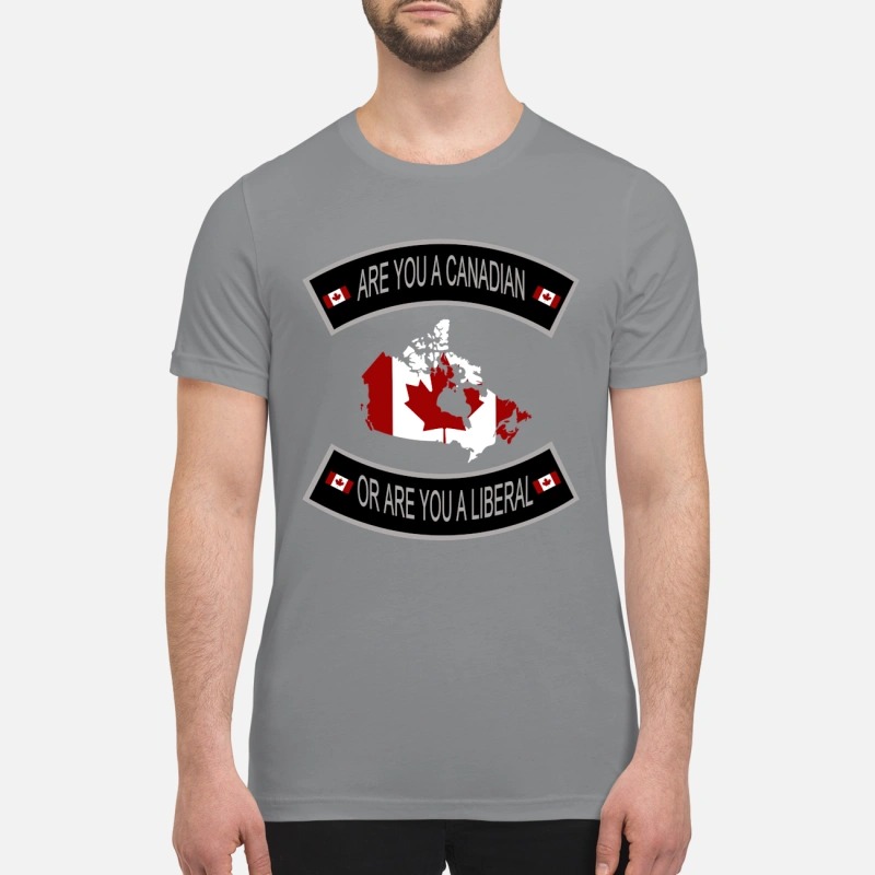 Are you a Canadian or are you a Liberal premium shirt