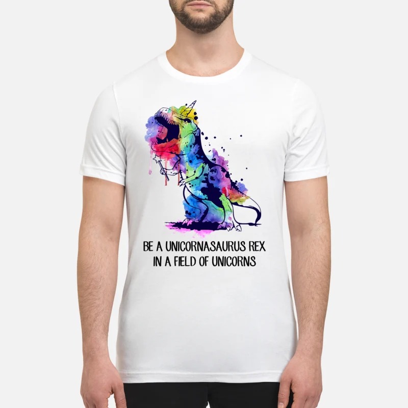Be a unicornasaurus rex in a field of unicorns premium shirt