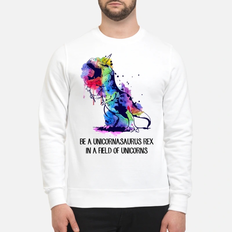 Be a unicornasaurus rex in a field of unicorns sweatshirt