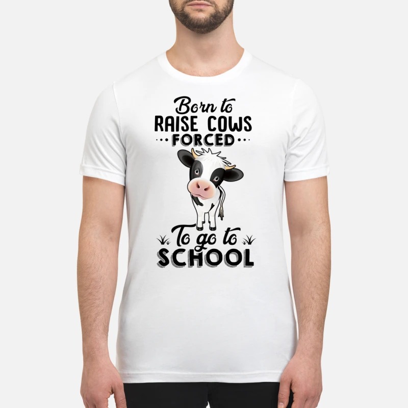 Born to raise cows forced to go to school premium shirt