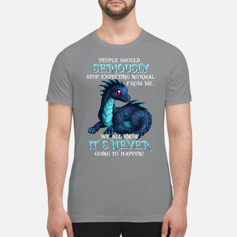Dragon people should seriously stop expecting normal from me premium shirt