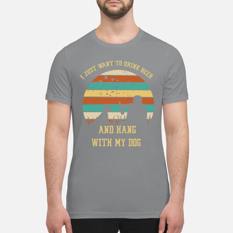 I just want to drink beer and hang with my dog premium shirt