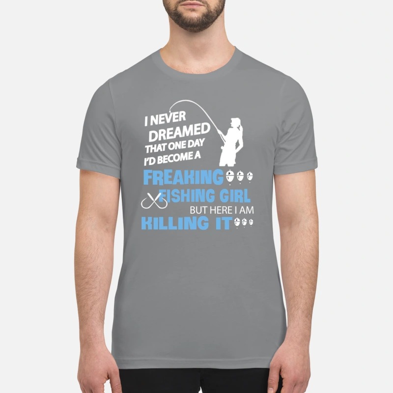 I never dreamed that one day to become freaking fishing girl premium shirt