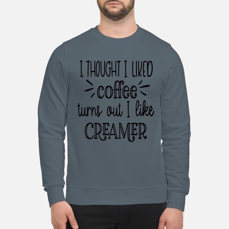 I thought I liked coffee turns out I like creamer sweatshirt
