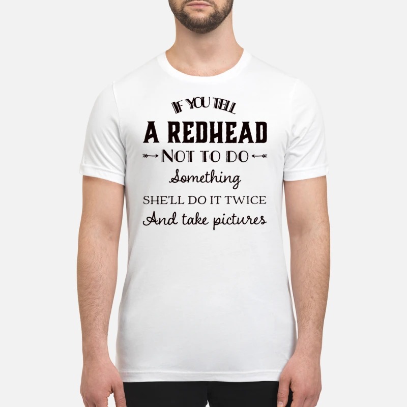 If you tell a red head not to do something premium shirt