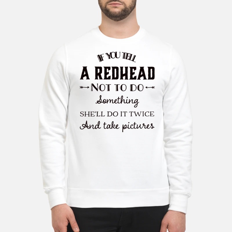 If you tell a red head not to do something sweatshirt