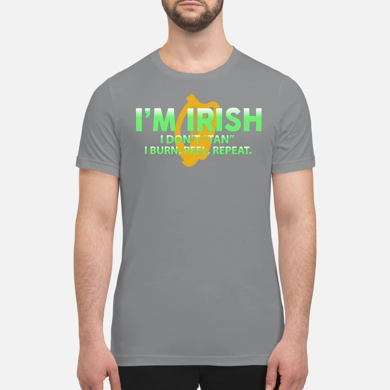 I'm irish I don't tan I burn feel repeat premium shirt