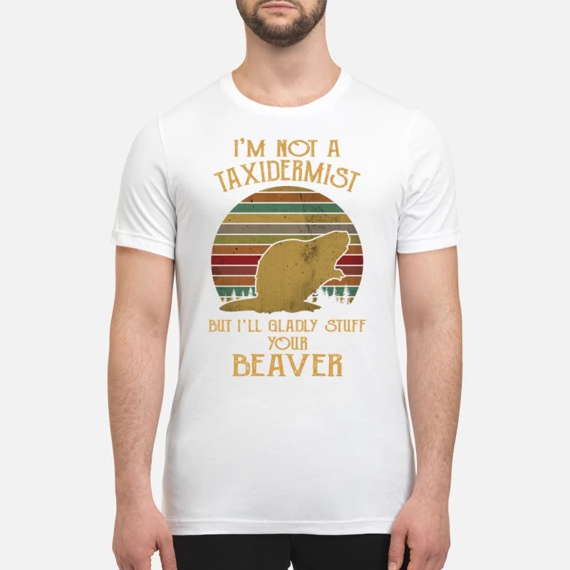 I'm not a taxidermist but I'll gladly stuff your beaver premium shirt