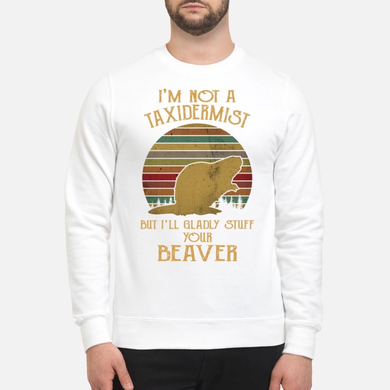 I'm not a taxidermist but I'll gladly stuff your beaver sweatshirt