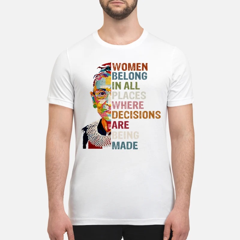 Justice Ginsburg Women belong in all places where decisions are being made premium shirt