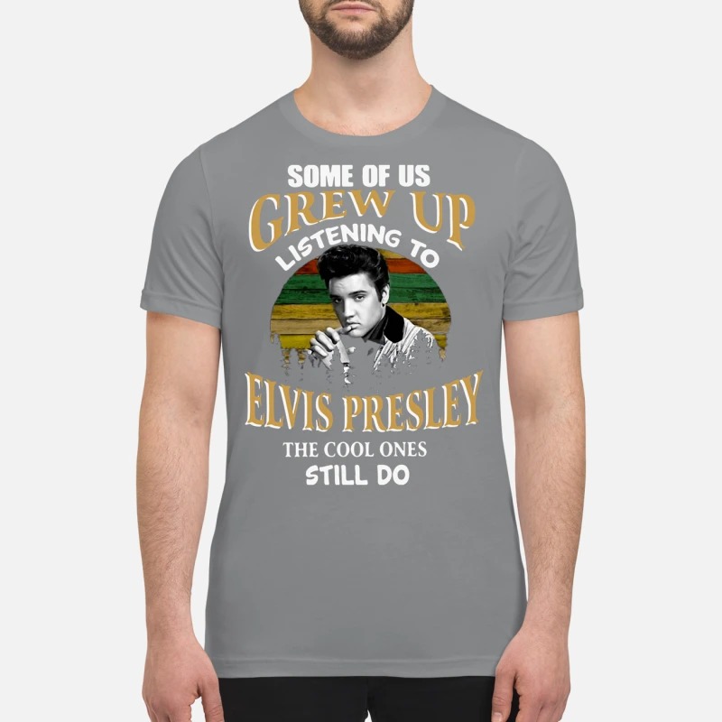 Some of us Grew up listening to Elvis Presley the cool ones still do premium shirt