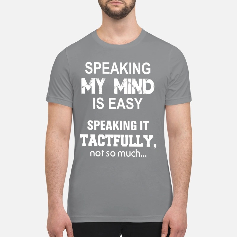 Speaking my mind is easy speaking it tactfully not so much premium shirt