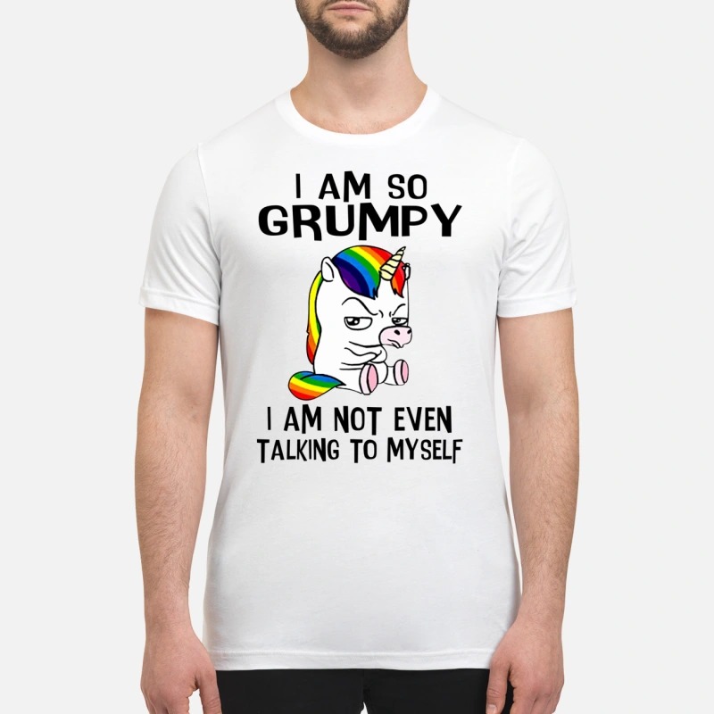 Unicorn I am so grumpy I am not even talking to myself premium shirt
