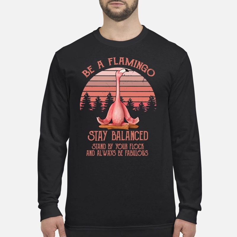 Be a flamingo stay balanced stand by your flock always be fabulous longsleeve shirt