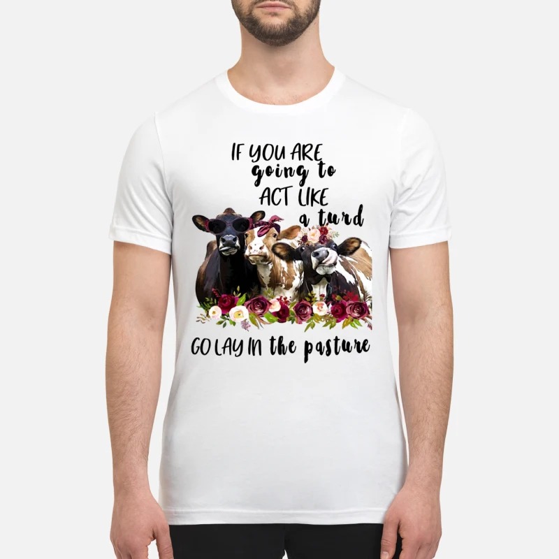 Cow If you are going to act like a turd go lay in the pasture premium shirt