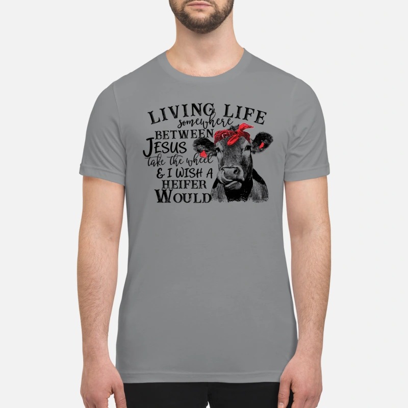 Cow Living life somewhere between Jesus take the wheel premium shirt