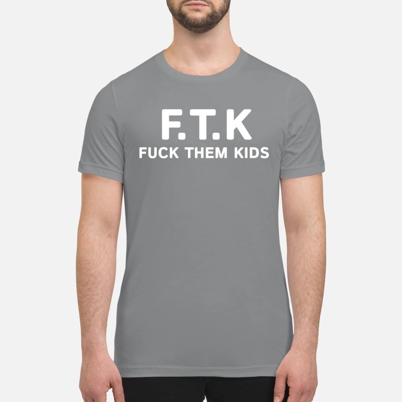 FTK Fuck them kids premium shirt