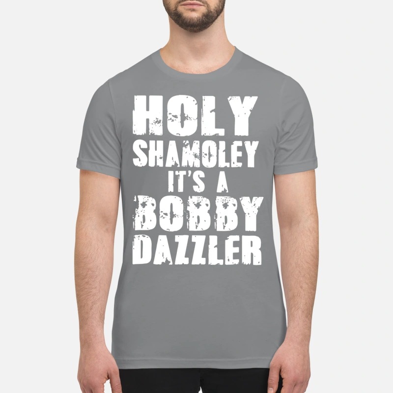 Holy Shamoley it's a Bobby Dazzler premium shirt