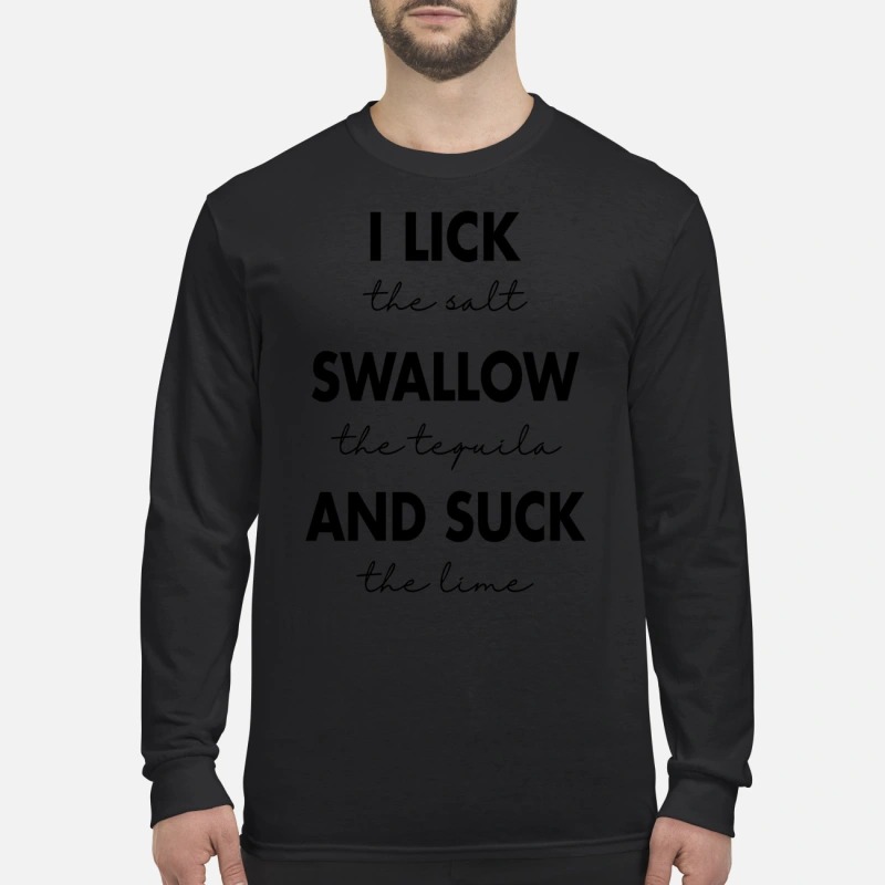 I lick the salt swallow the tequila and suck the lime men's long sleeved shirt