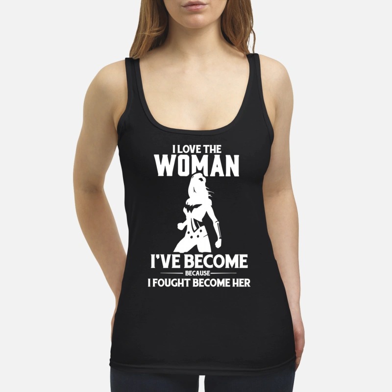 I love the woman I've become because I fought become her tank top shirt
