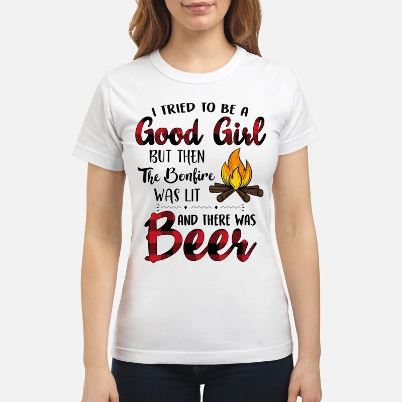 I tried to be a good girl but the the bonfire was lit and there was beer shirt