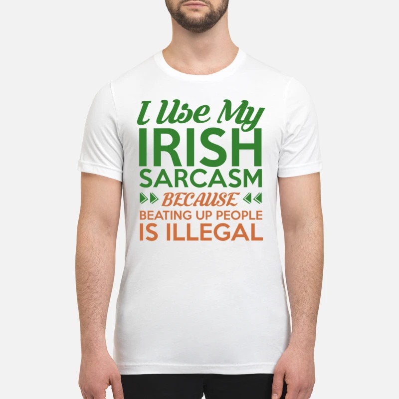 I used my Irish sarcasm because beating up people is illegal premium shirt