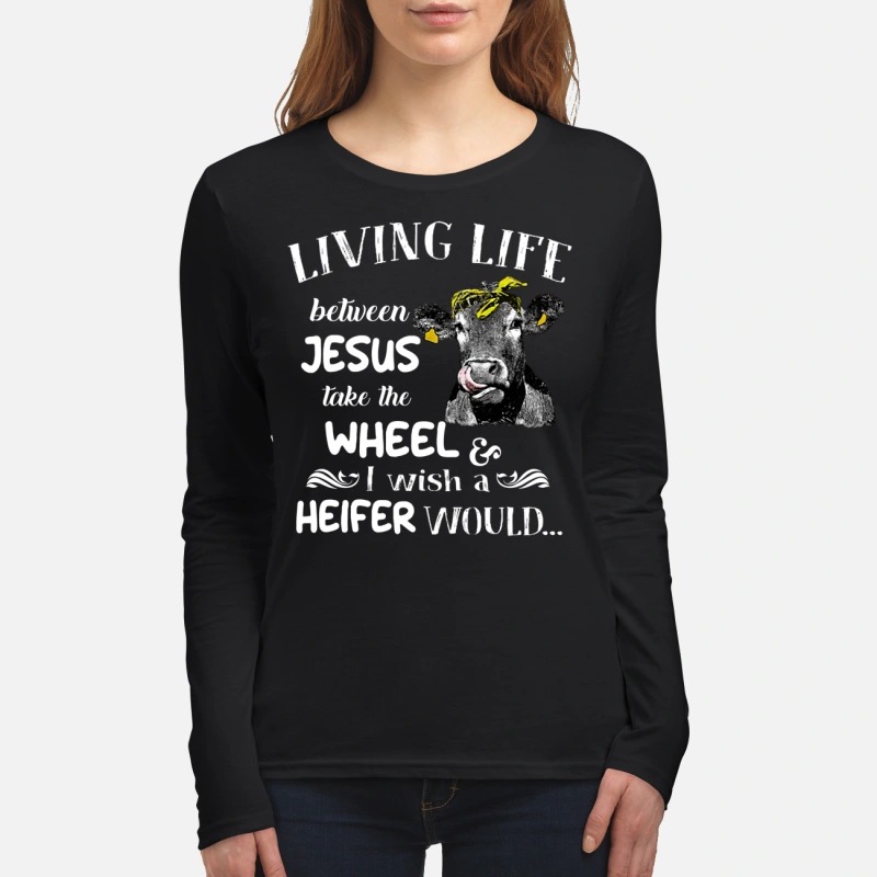 Living the life of jesus take the wheel i wish a heifer would women's long sleeved shirt