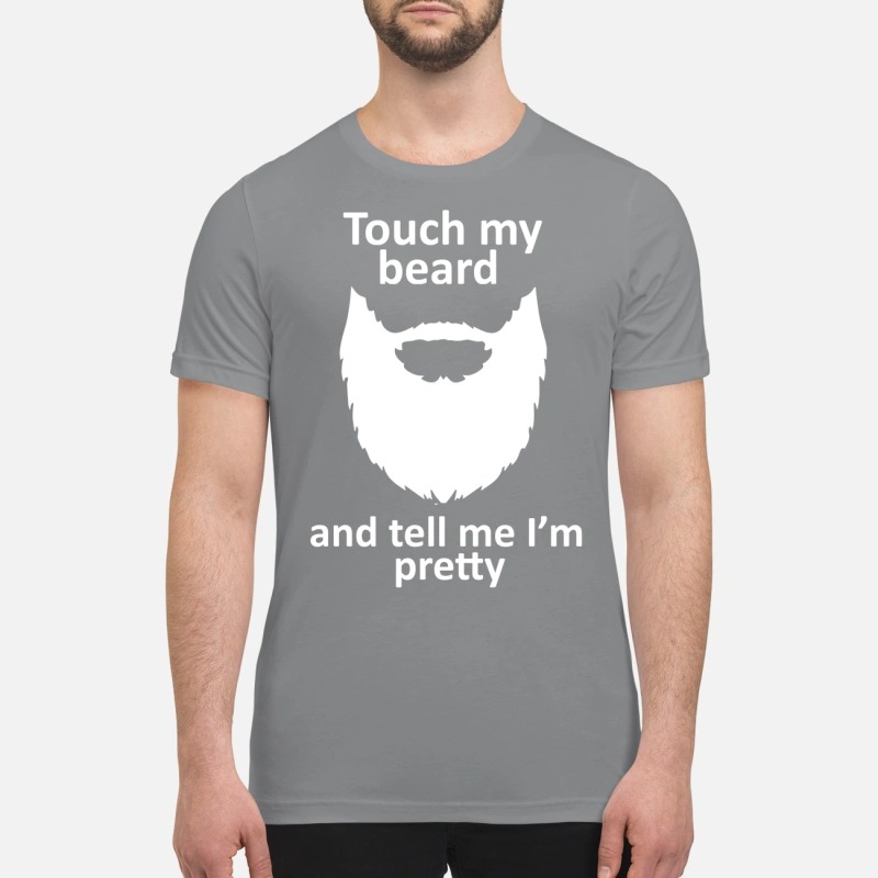 Touch my beard and tell me I'm pretty premium shirt