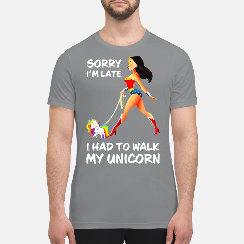 Wonder Woman sorry I'm late I had to walk my Unicorn premium shirt