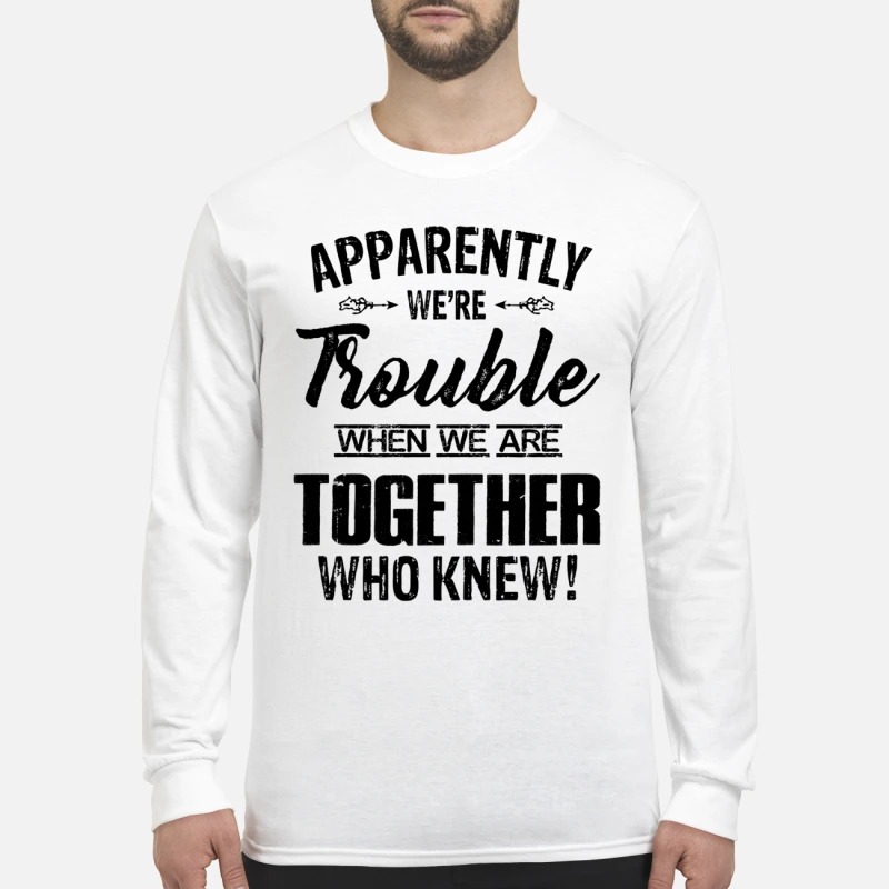 Apparently we're trouble when we are together who know men's long sleeved shirt