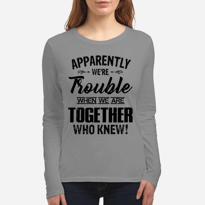 Apparently we're trouble when we are together who know women's long sleeved shirt
