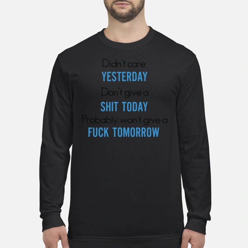 Didn't care yesterday don't give a shit today won't give a fuck tomorrow men's long sleeved shirt