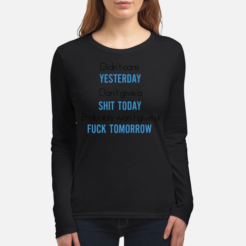 Didn't care yesterday don't give a shit today won't give a fuck tomorrow women's long sleeved shirt