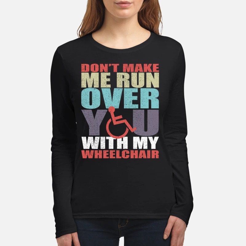 Don't make me run over you with my wheelchair women's long sleeved shirt