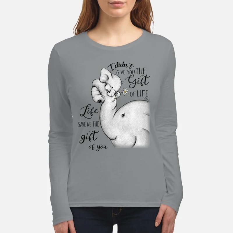 Elephant I didn't give you the gift of life life gave me the gift of you women's long sleeved shirt