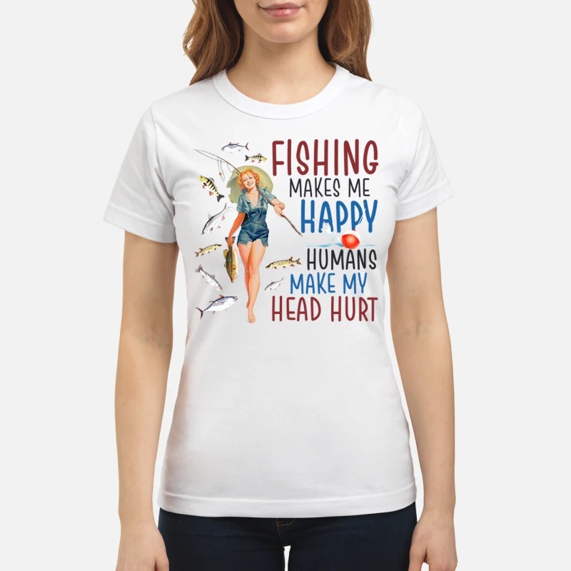 Girl fishing makes me happy humans make my head hurt classic shirt